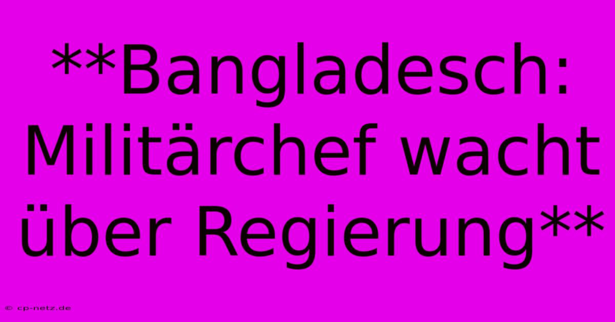 **Bangladesch: Militärchef Wacht Über Regierung**