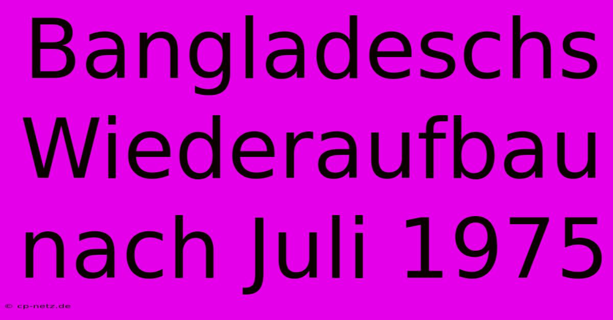 Bangladeschs Wiederaufbau Nach Juli 1975