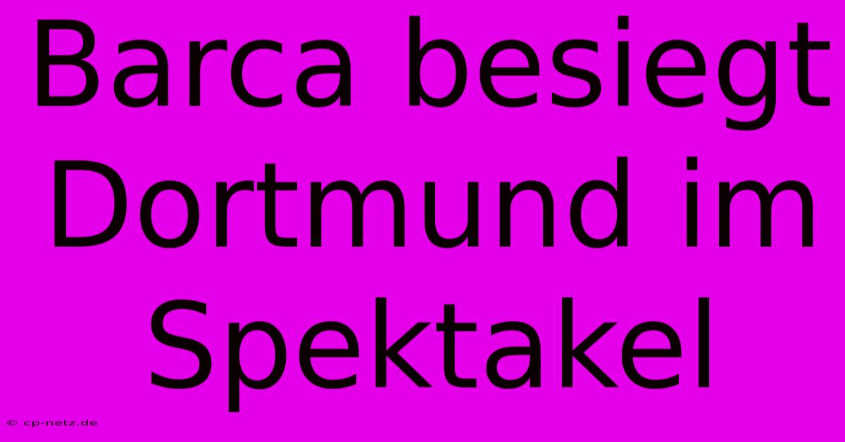 Barca Besiegt Dortmund Im Spektakel