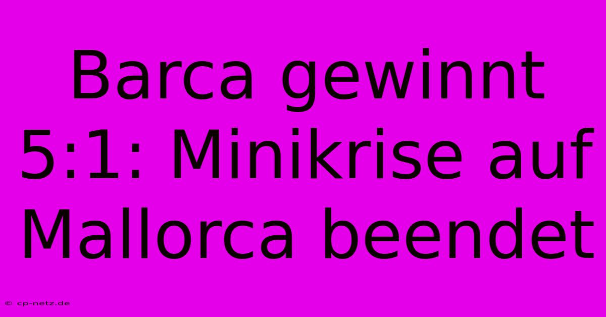 Barca Gewinnt 5:1: Minikrise Auf Mallorca Beendet