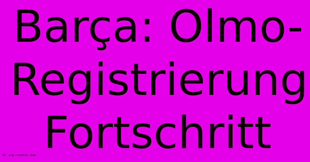 Barça: Olmo-Registrierung Fortschritt