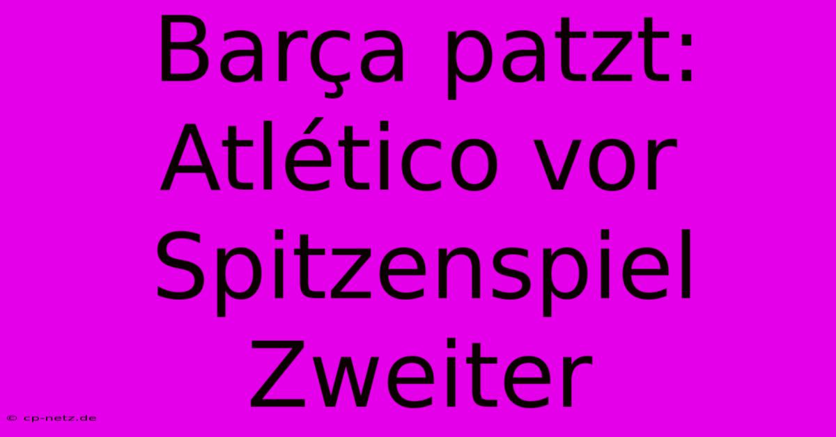 Barça Patzt: Atlético Vor Spitzenspiel Zweiter