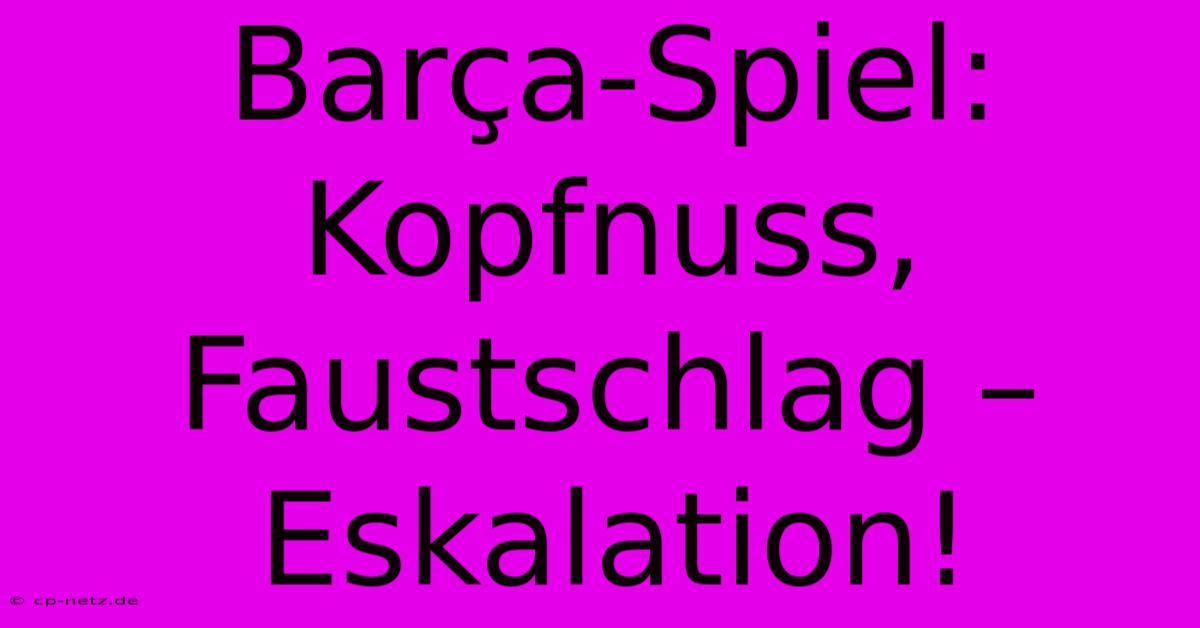 Barça-Spiel: Kopfnuss, Faustschlag – Eskalation!