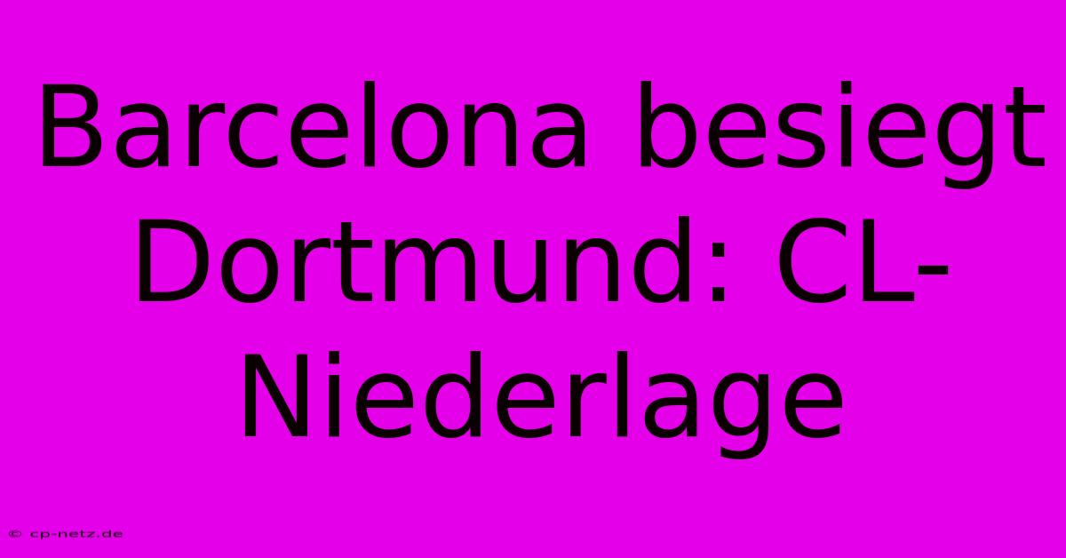 Barcelona Besiegt Dortmund: CL-Niederlage