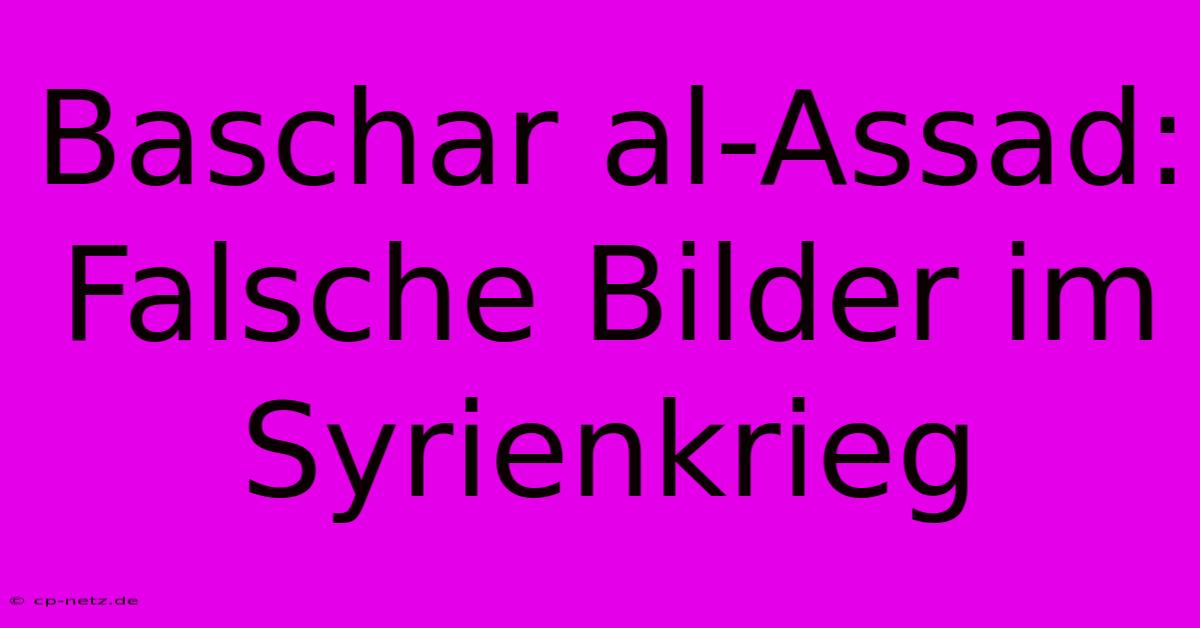 Baschar Al-Assad: Falsche Bilder Im Syrienkrieg