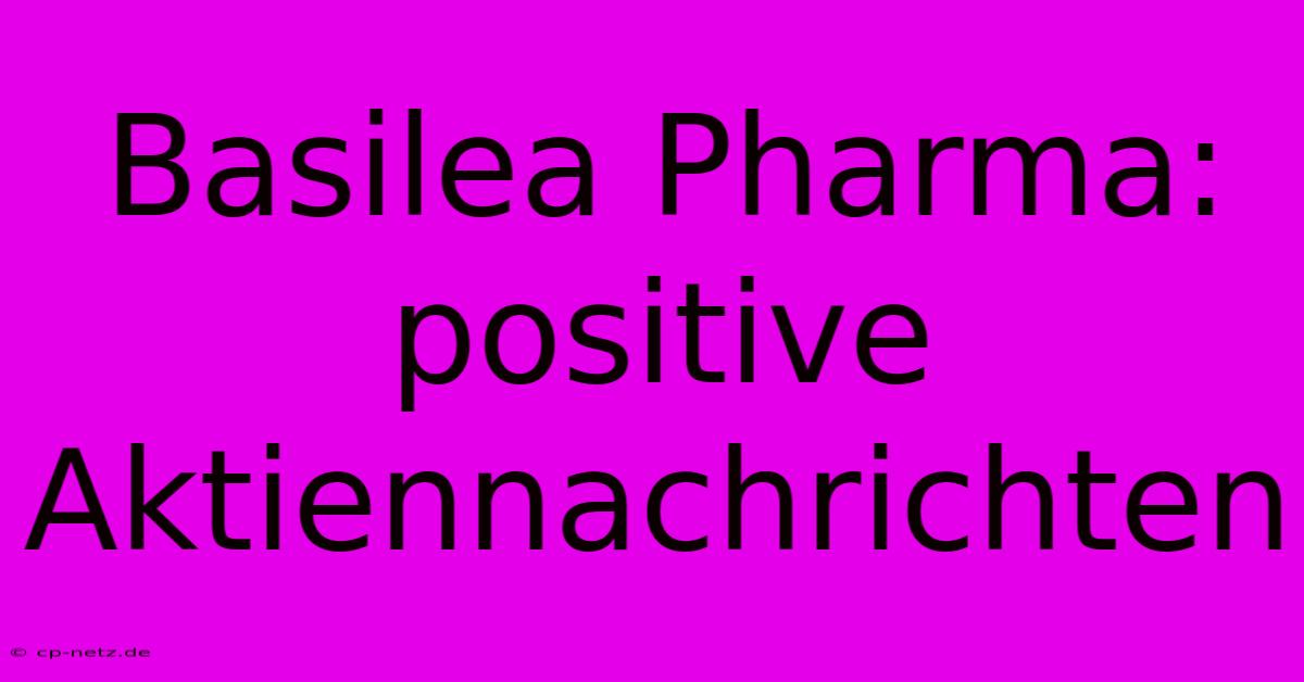 Basilea Pharma: Positive Aktiennachrichten