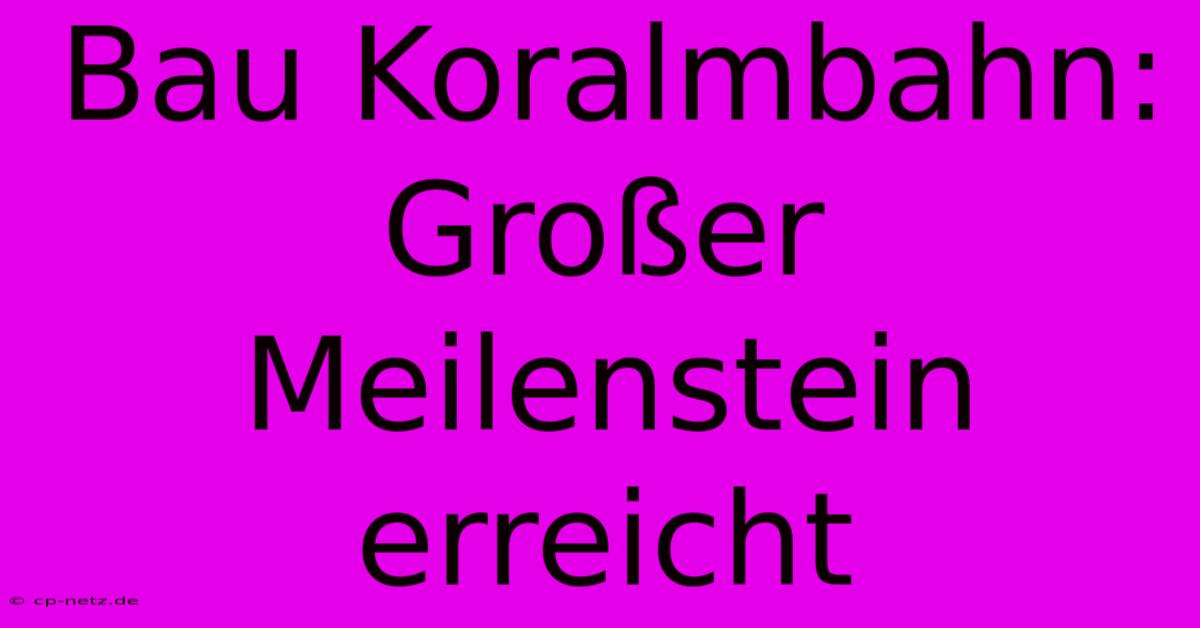 Bau Koralmbahn: Großer Meilenstein Erreicht