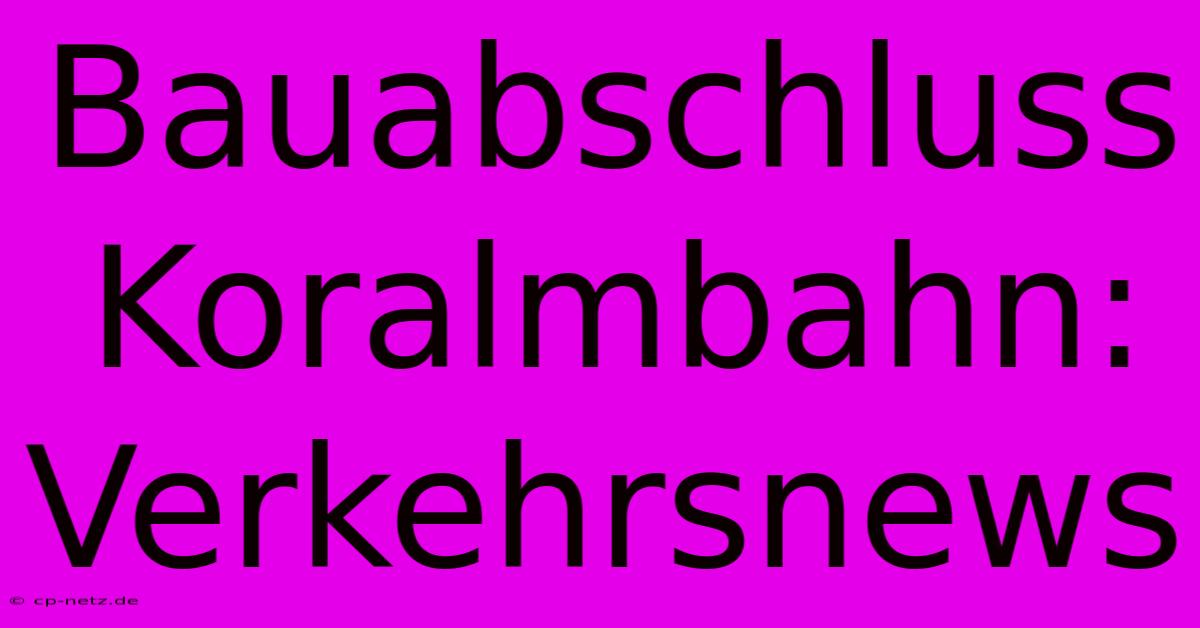 Bauabschluss Koralmbahn: Verkehrsnews