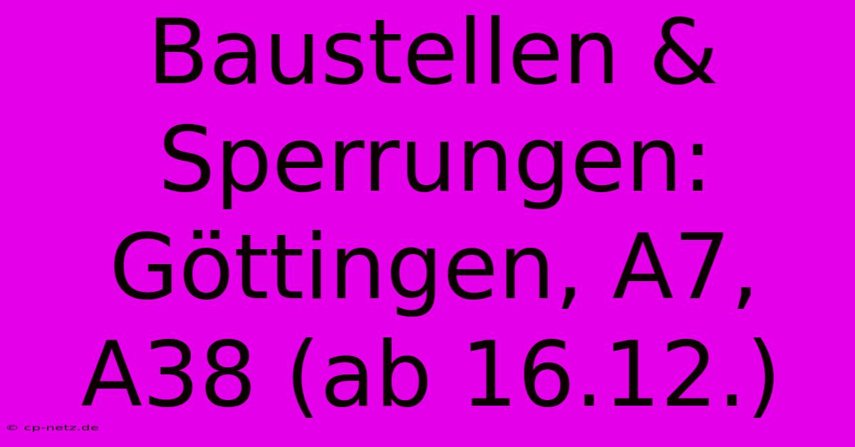 Baustellen & Sperrungen: Göttingen, A7, A38 (ab 16.12.)