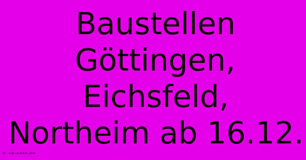 Baustellen Göttingen, Eichsfeld, Northeim Ab 16.12.