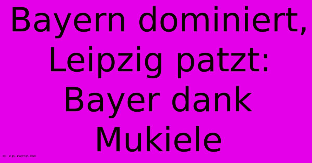 Bayern Dominiert, Leipzig Patzt: Bayer Dank Mukiele