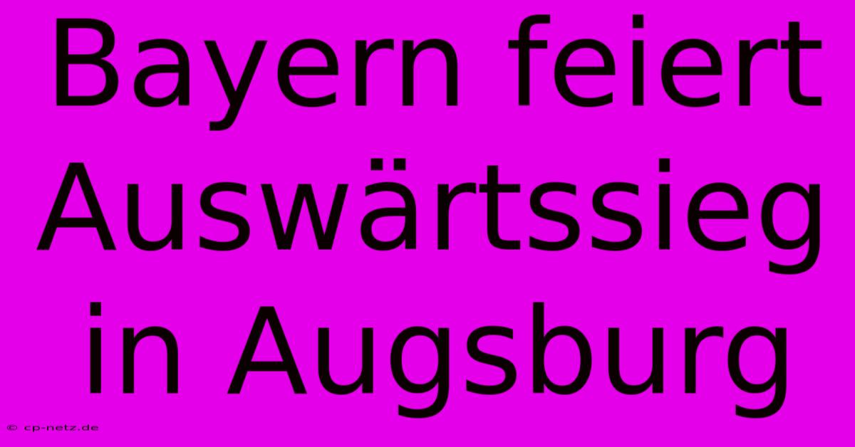 Bayern Feiert Auswärtssieg In Augsburg