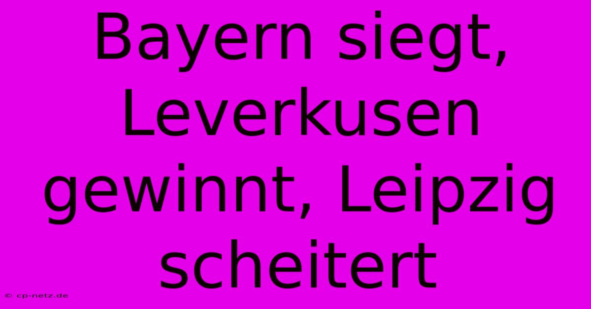 Bayern Siegt, Leverkusen Gewinnt, Leipzig Scheitert