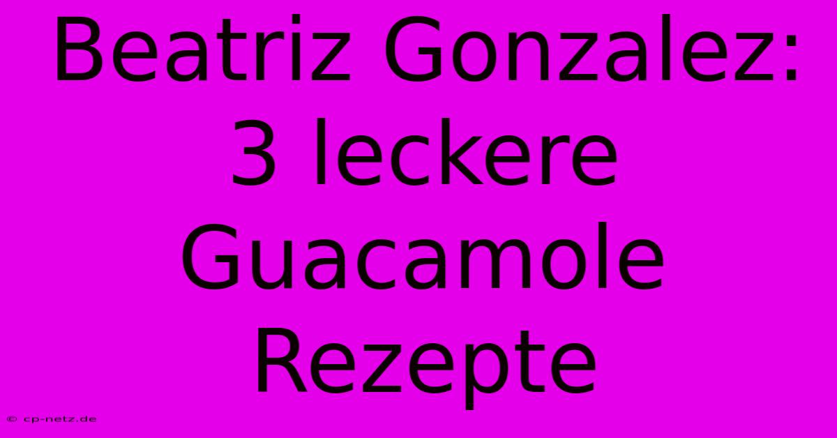 Beatriz Gonzalez: 3 Leckere Guacamole Rezepte