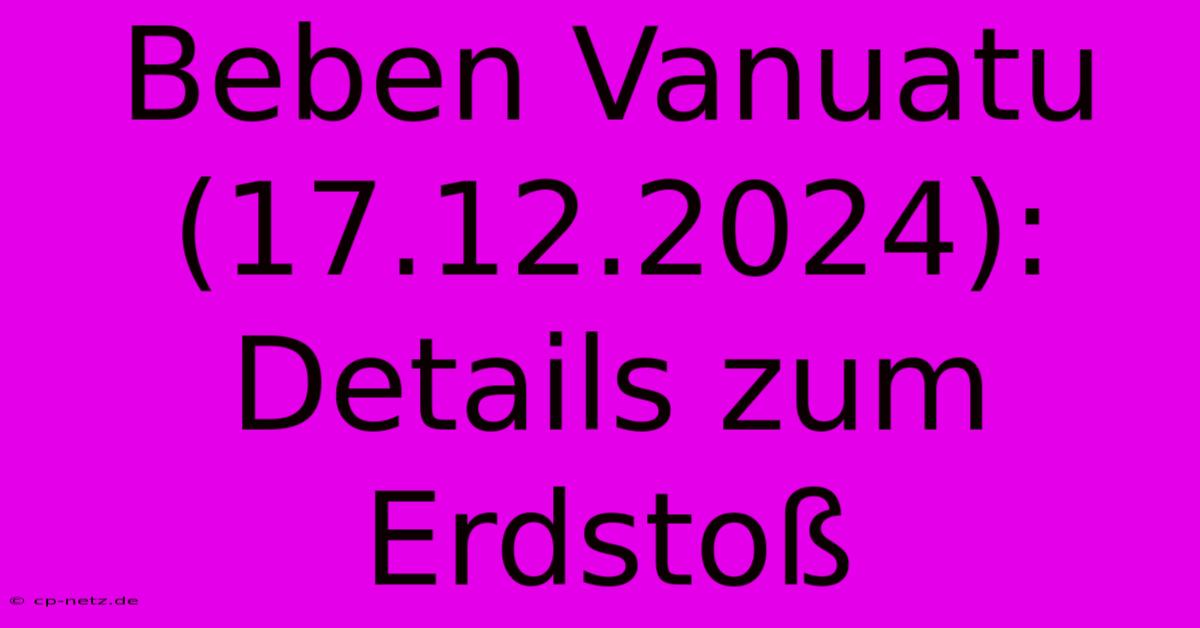 Beben Vanuatu (17.12.2024): Details Zum Erdstoß