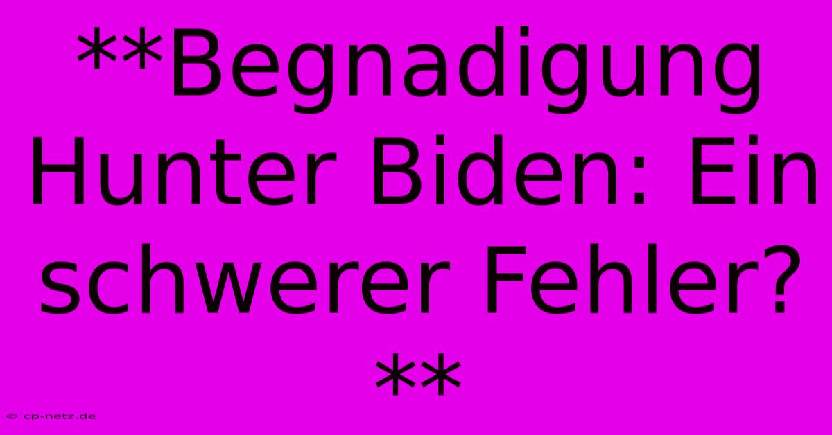 **Begnadigung Hunter Biden: Ein Schwerer Fehler?**