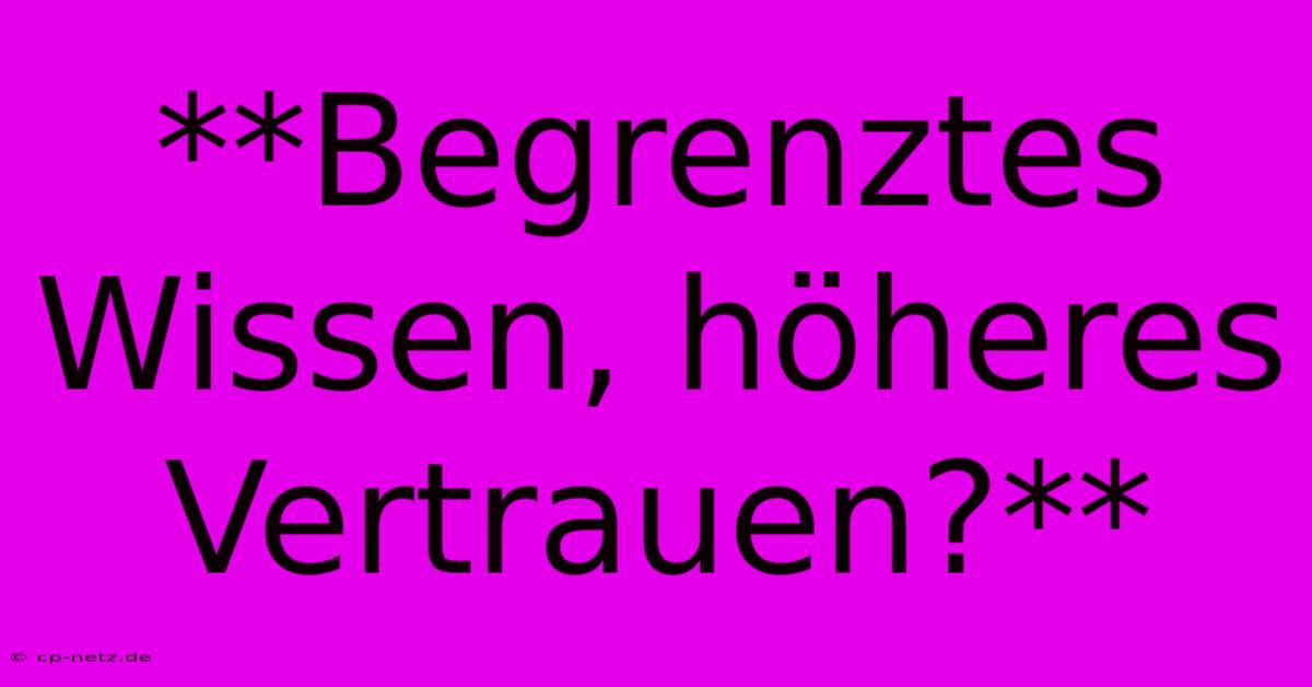 **Begrenztes Wissen, Höheres Vertrauen?**