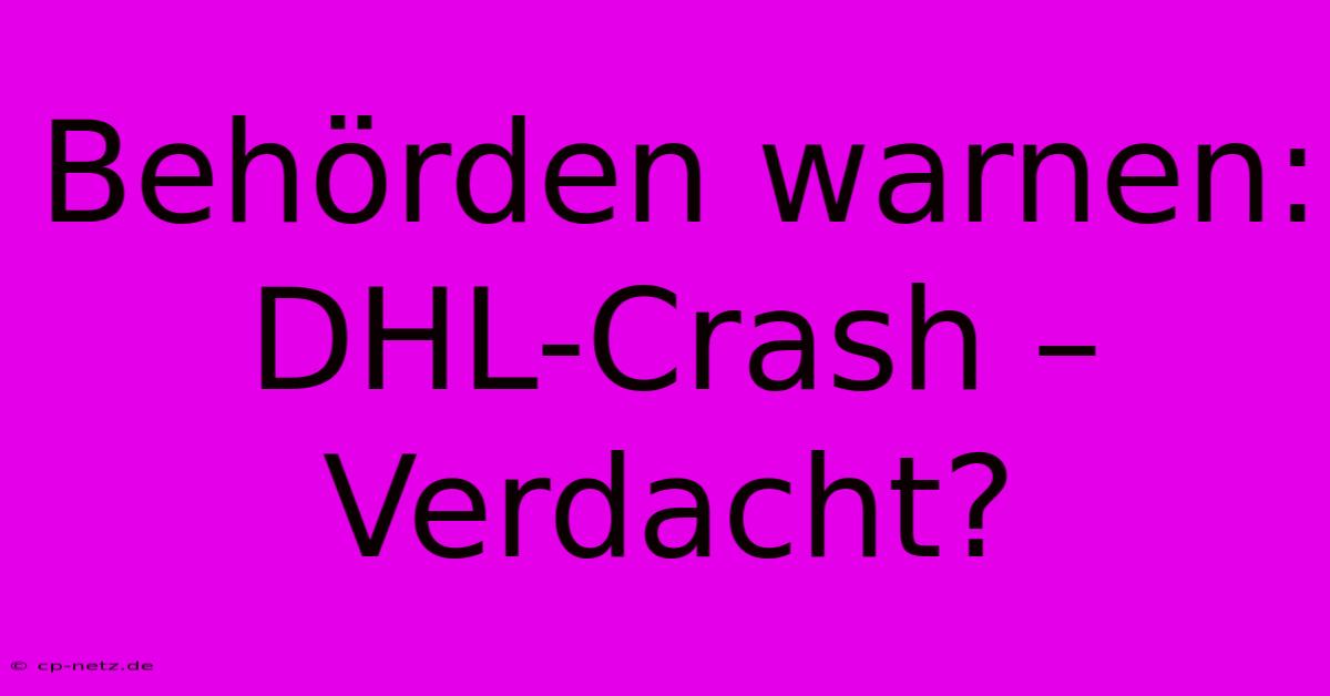 Behörden Warnen: DHL-Crash – Verdacht?