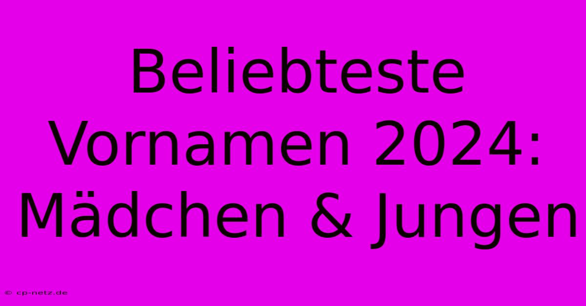 Beliebteste Vornamen 2024: Mädchen & Jungen