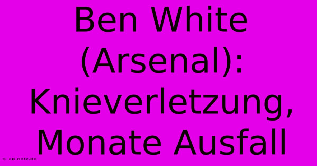 Ben White (Arsenal): Knieverletzung, Monate Ausfall