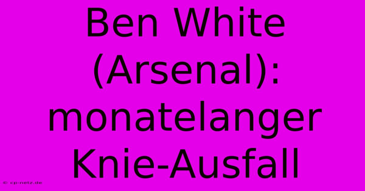 Ben White (Arsenal): Monatelanger Knie-Ausfall