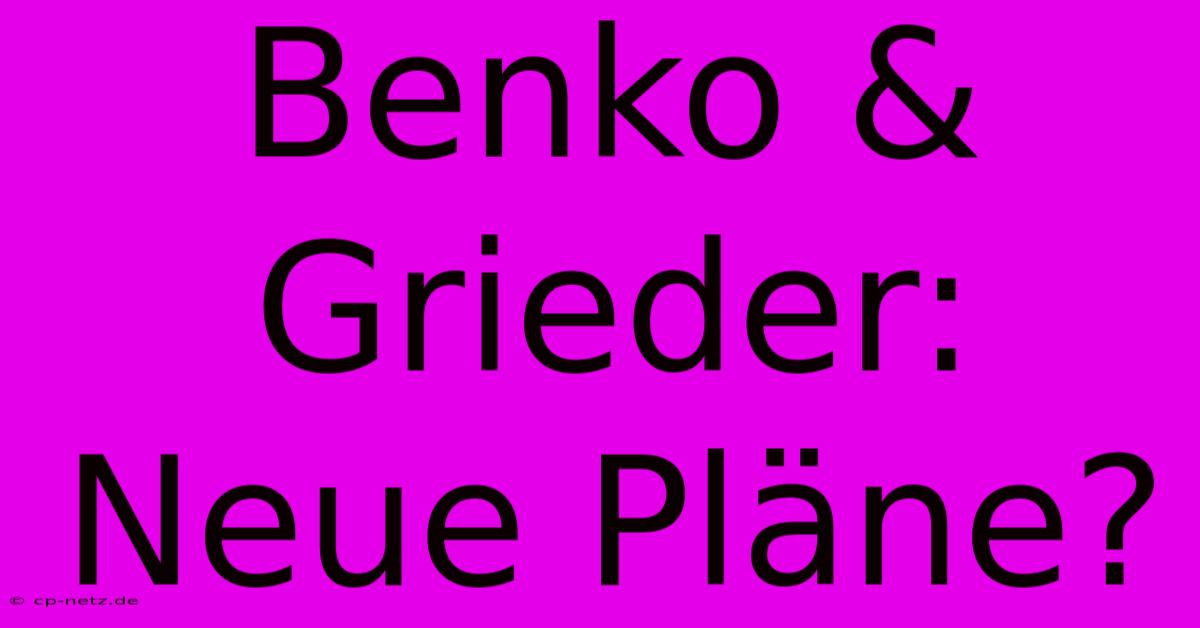 Benko & Grieder: Neue Pläne?