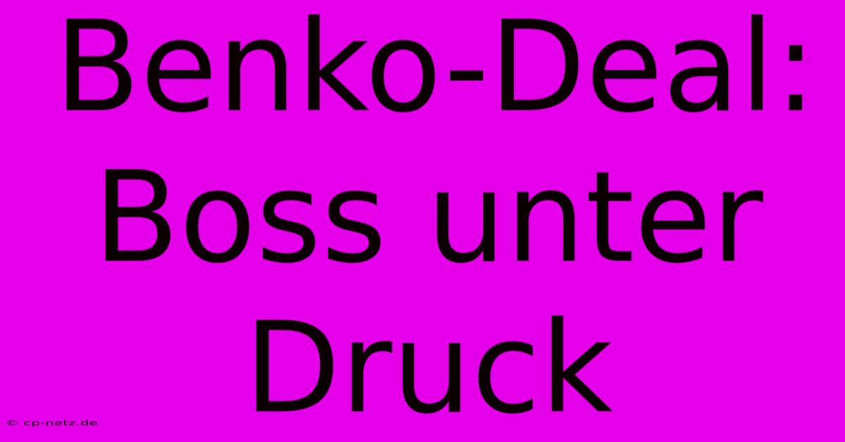 Benko-Deal:  Boss Unter Druck