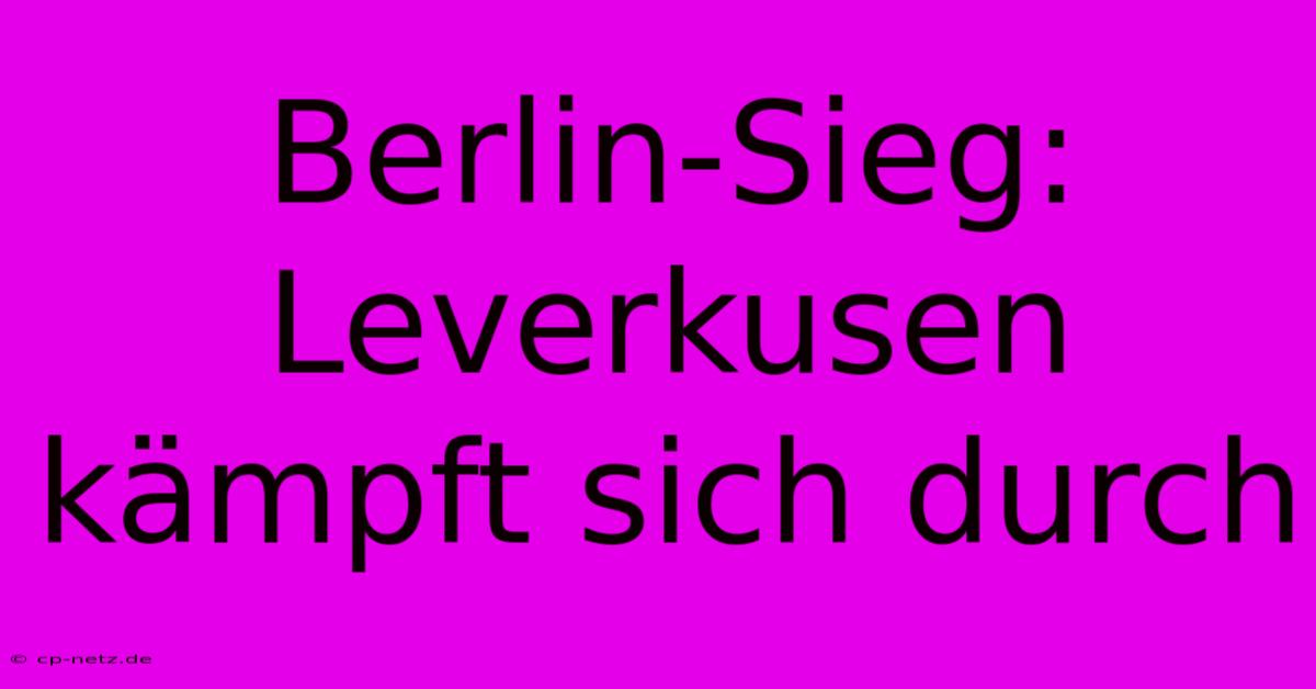 Berlin-Sieg: Leverkusen Kämpft Sich Durch