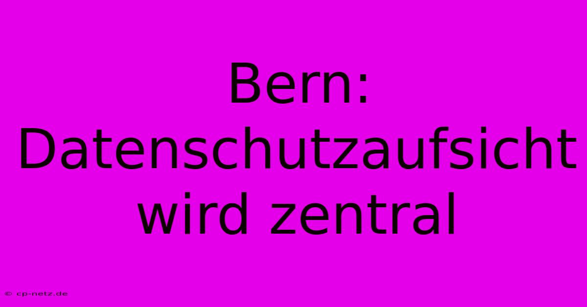 Bern: Datenschutzaufsicht Wird Zentral