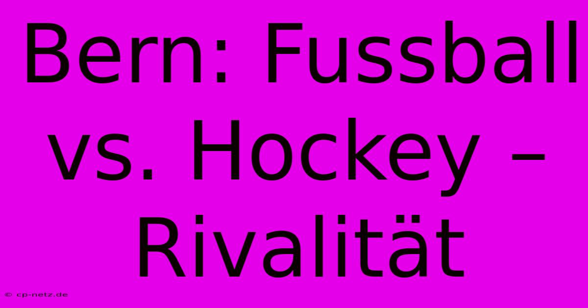 Bern: Fussball Vs. Hockey – Rivalität