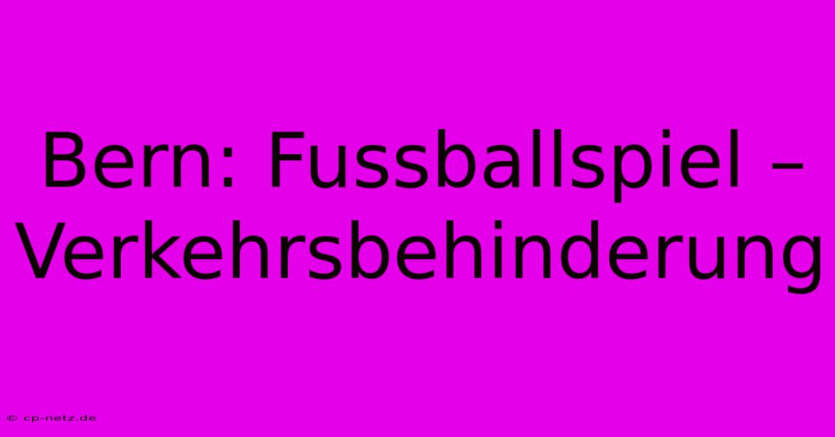 Bern: Fussballspiel – Verkehrsbehinderung