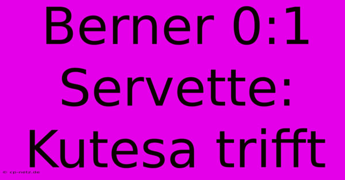 Berner 0:1 Servette: Kutesa Trifft