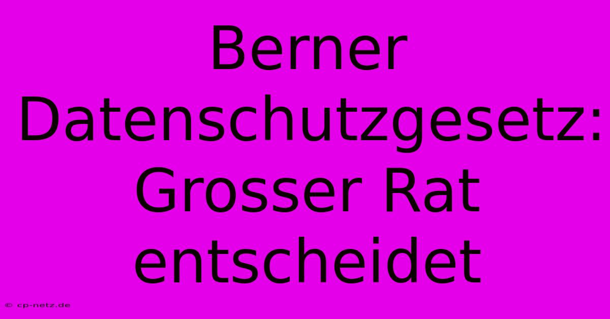 Berner Datenschutzgesetz: Grosser Rat Entscheidet