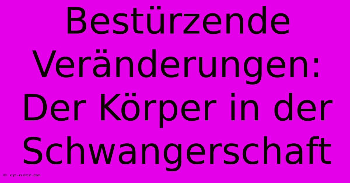 Bestürzende Veränderungen: Der Körper In Der Schwangerschaft