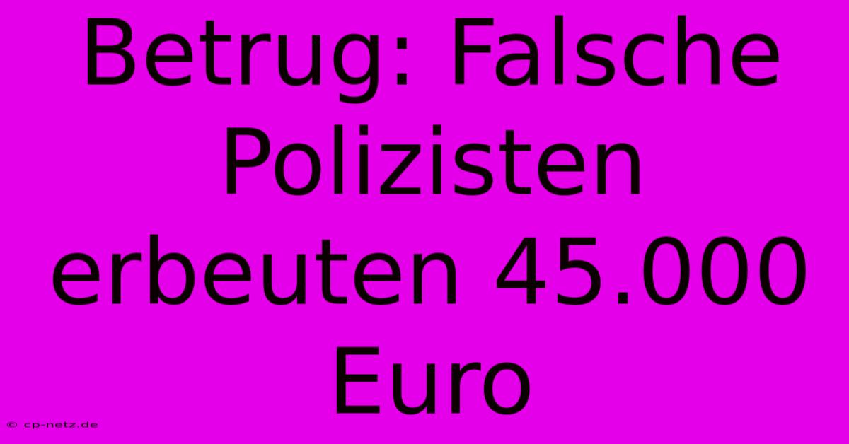 Betrug: Falsche Polizisten Erbeuten 45.000 Euro