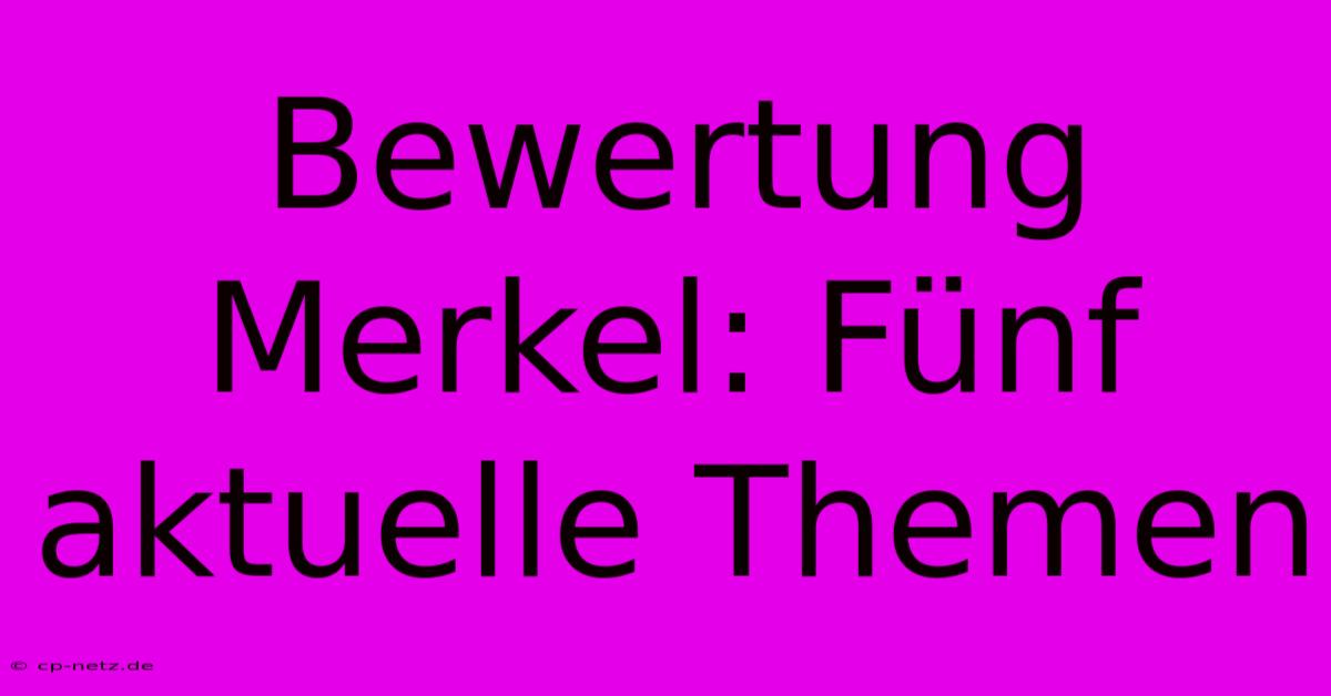 Bewertung Merkel: Fünf Aktuelle Themen