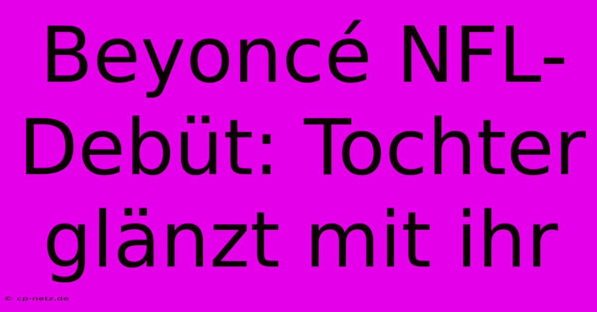 Beyoncé NFL-Debüt: Tochter Glänzt Mit Ihr