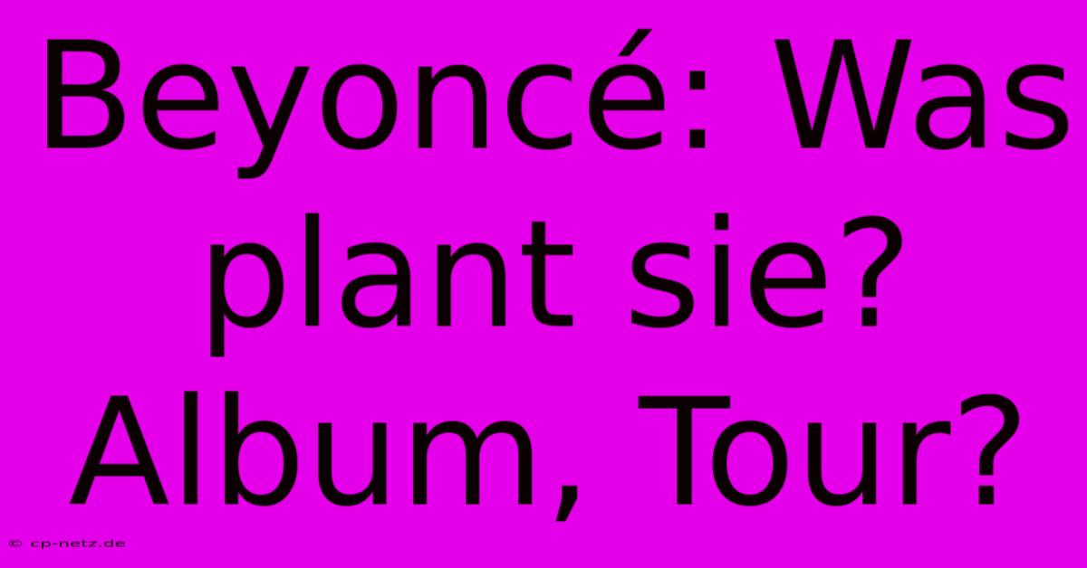 Beyoncé: Was Plant Sie? Album, Tour?