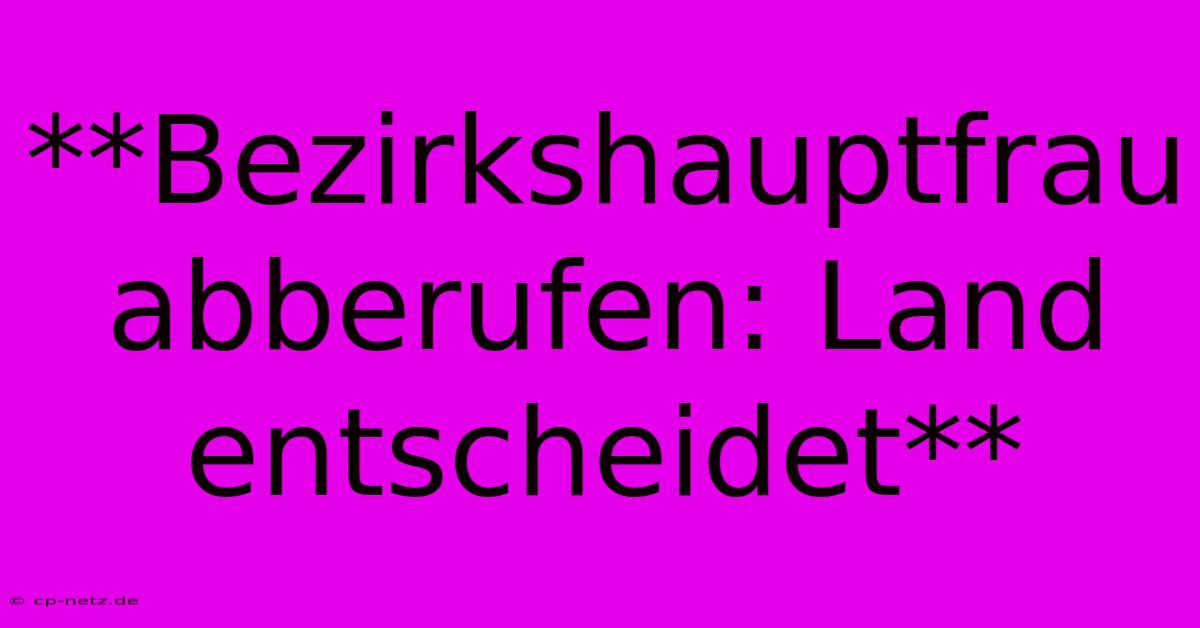 **Bezirkshauptfrau Abberufen: Land Entscheidet**