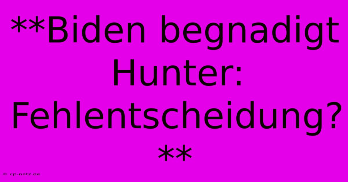 **Biden Begnadigt Hunter: Fehlentscheidung?**