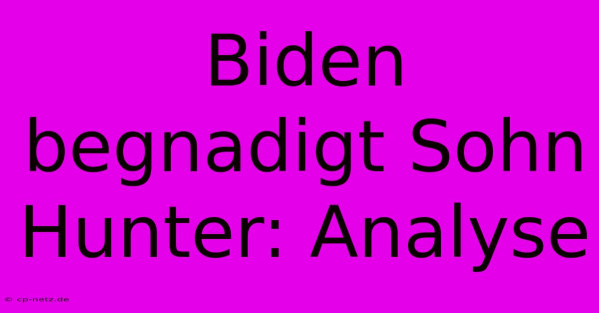 Biden Begnadigt Sohn Hunter: Analyse