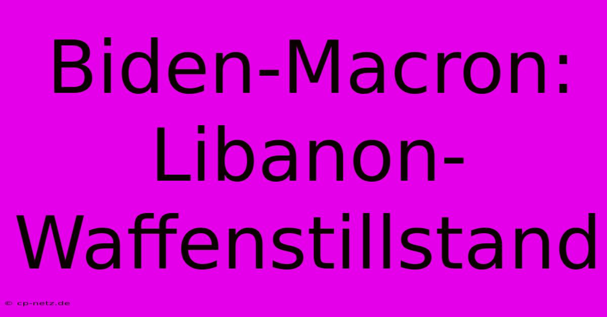 Biden-Macron: Libanon-Waffenstillstand