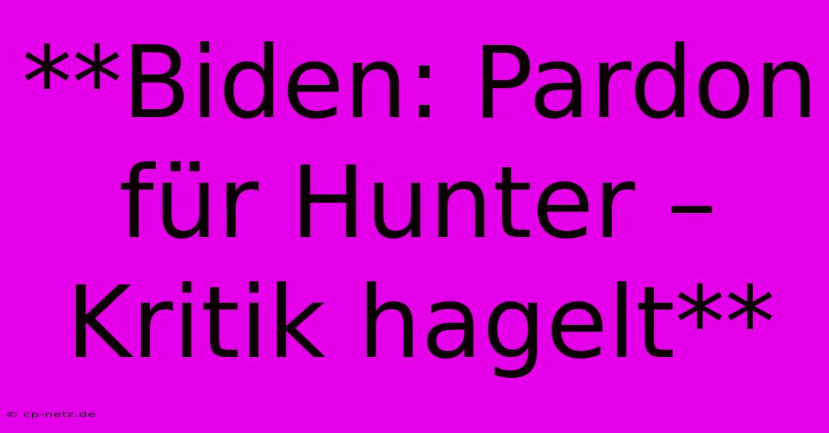 **Biden: Pardon Für Hunter – Kritik Hagelt**