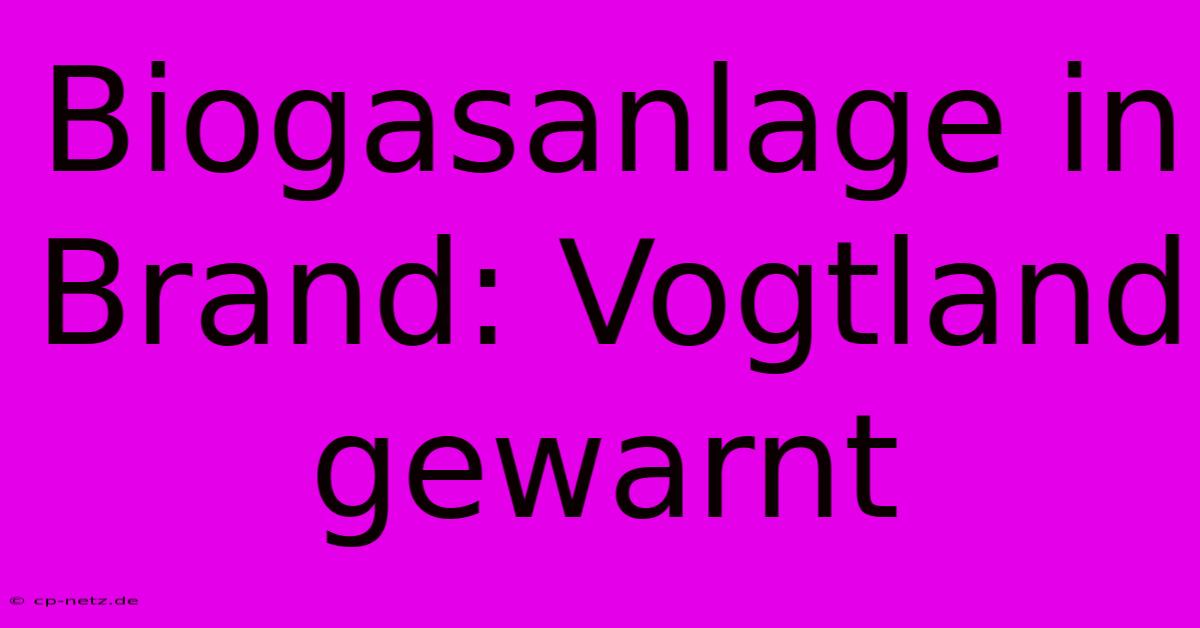 Biogasanlage In Brand: Vogtland Gewarnt