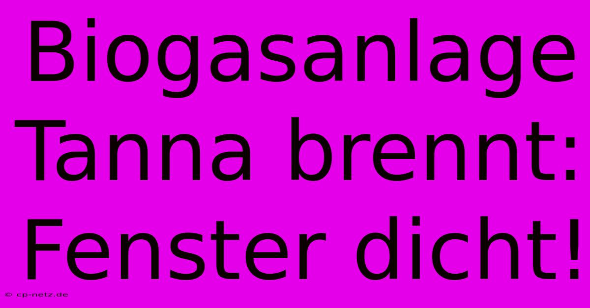 Biogasanlage Tanna Brennt: Fenster Dicht!