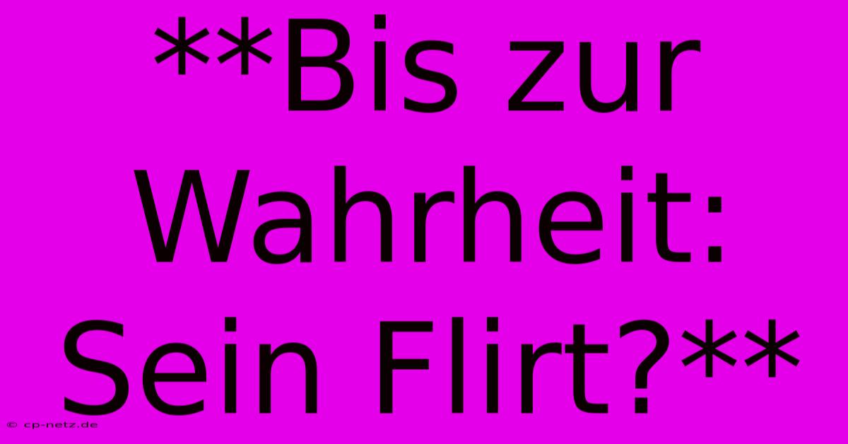 **Bis Zur Wahrheit: Sein Flirt?**