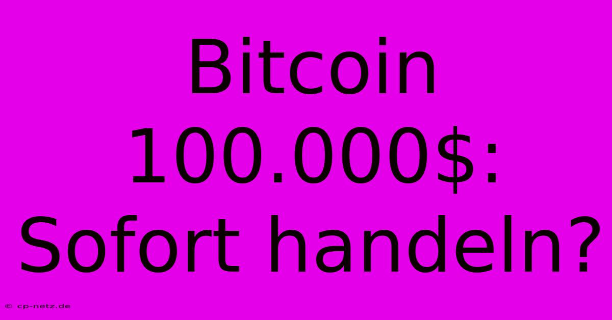 Bitcoin 100.000$: Sofort Handeln?