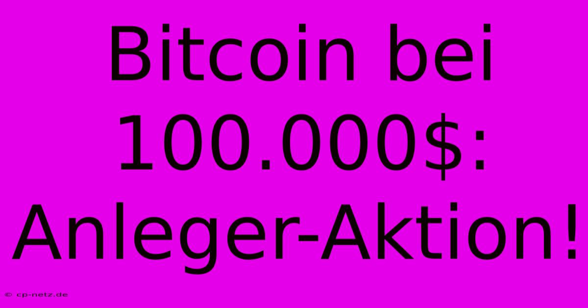 Bitcoin Bei 100.000$: Anleger-Aktion!