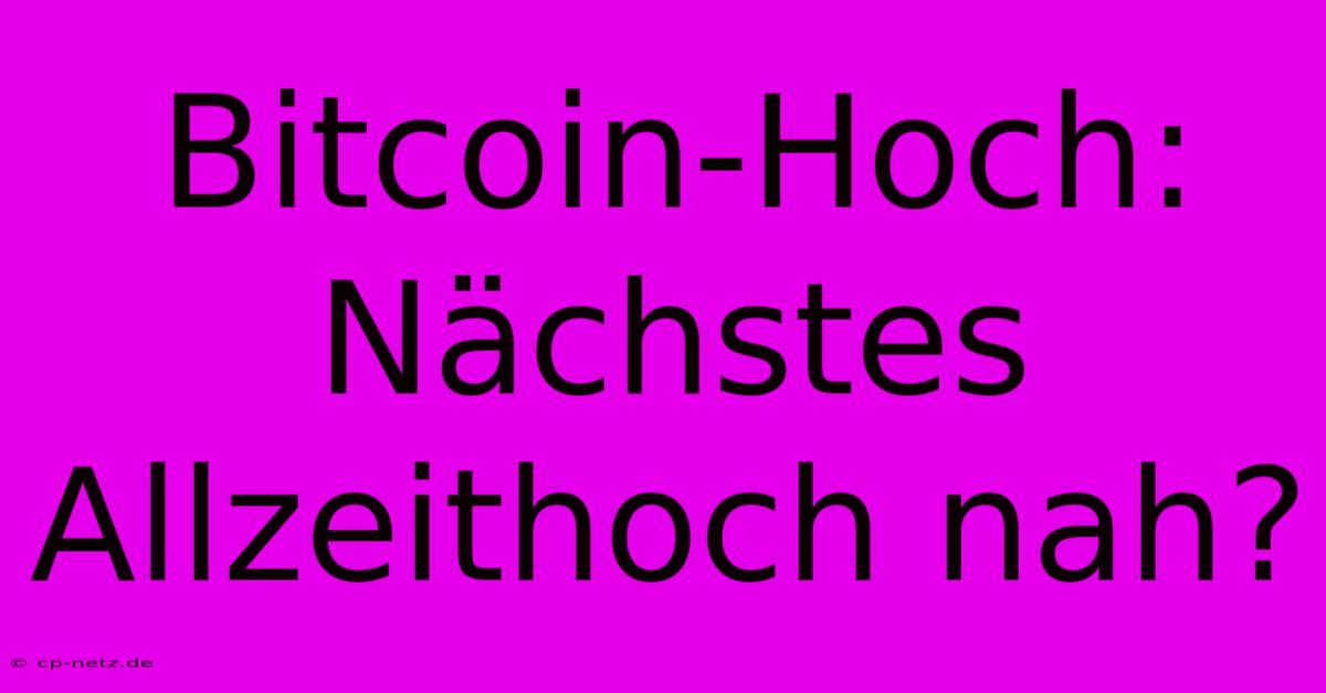 Bitcoin-Hoch:  Nächstes Allzeithoch Nah?