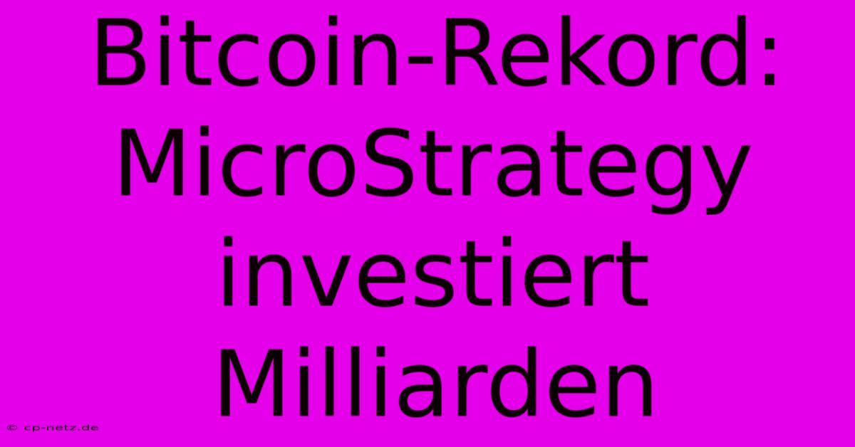 Bitcoin-Rekord: MicroStrategy Investiert Milliarden